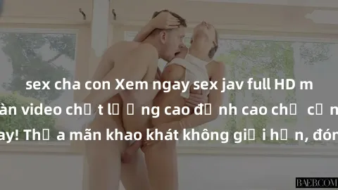 sex cha con Xem ngay sex jav full HD miễn phí - Hàng ngàn video chất lượng cao đỉnh cao chỉ cần click vào ngay! Thỏa mãn khao khát không giới hạn, đón chờ những trải nghiệm mới lạ!