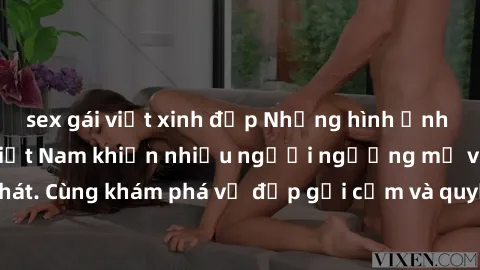 sex gái việt xinh đẹp Những hình ảnh sex gái sinh viên Việt Nam khiến nhiều người ngưỡng mộ và thèm khát. Cùng khám phá vẻ đẹp gợi cảm và quyến rũ của những cô gái trẻ này.