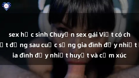 sex học sinh Chuyện sex gái Việt có chồng: Những bí mật đằng sau cuộc sống gia đình đầy nhiệt huyết và cảm xúc