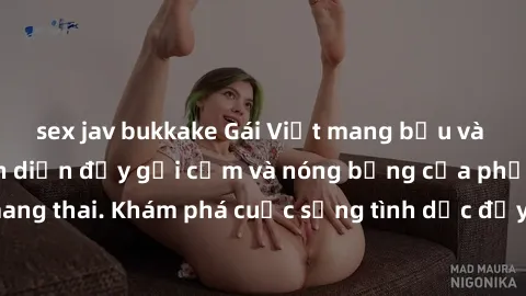 sex jav bukkake Gái Việt mang bầu và làm tình: Màn trình diễn đầy gợi cảm và nóng bỏng của phụ nữ mang thai. Khám phá cuộc sống tình dục đầy hấp dẫn và mới lạ của họ!