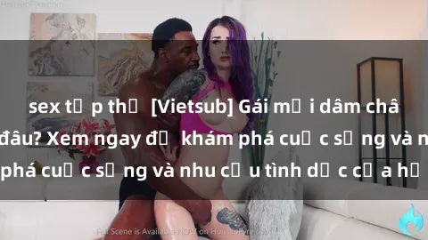 sex tập thể [Vietsub] Gái mại dâm châu Á hấp dẫn đến đâu? Xem ngay để khám phá cuộc sống và nhu cầu tình dục của họ!