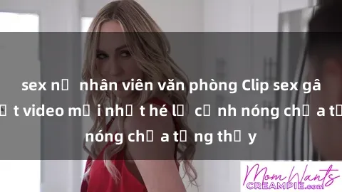 sex nữ nhân viên văn phòng Clip sex gây sốc: Loạt video mới nhất hé lộ cảnh nóng chưa từng thấy