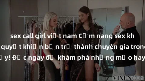 sex call girl việt nam Cẩm nang sex không che: Những bí quyết khiến bạn trở thành chuyên gia trong chuyện ấy! Đọc ngay để khám phá những mẹo hay và bí quyết tình dục không che.