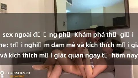 sex ngoài đường phố Khám phá thế giới mới của sex online: trải nghiệm đam mê và kích thích mọi giác quan ngay từ hôm nay!