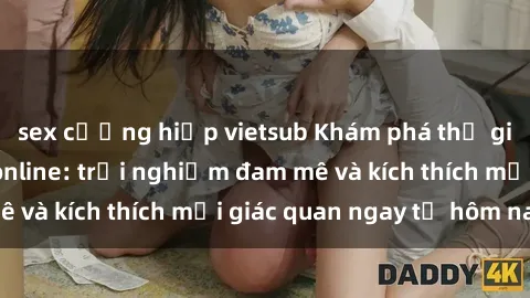 sex cưỡng hiếp vietsub Khám phá thế giới mới của sex online: trải nghiệm đam mê và kích thích mọi giác quan ngay từ hôm nay!