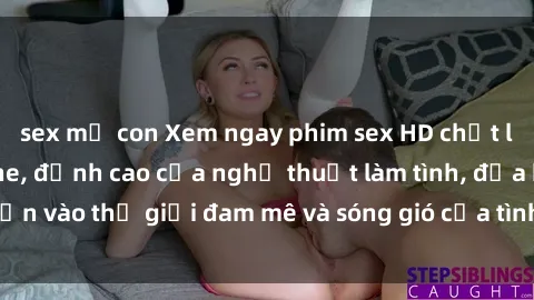 sex mẹ con Xem ngay phim sex HD chất lượng cao không che, đỉnh cao của nghệ thuật làm tình, đưa bạn vào thế giới đam mê và sóng gió của tình yêu không giới hạn.