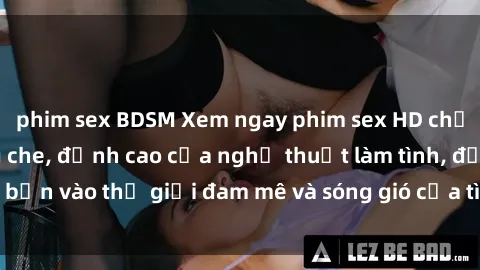 phim sex BDSM Xem ngay phim sex HD chất lượng cao không che, đỉnh cao của nghệ thuật làm tình, đưa bạn vào thế giới đam mê và sóng gió của tình yêu không giới hạn.