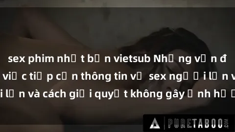 sex phim nhật bản vietsub Những vấn đề liên quan đến việc tiếp cận thông tin về sex người lớn và cách giải quyết không gây ảnh hưởng đến trẻ em