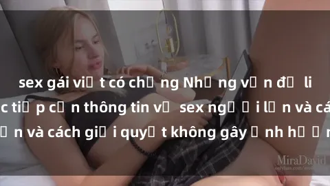 sex gái việt có chồng Những vấn đề liên quan đến việc tiếp cận thông tin về sex người lớn và cách giải quyết không gây ảnh hưởng đến trẻ em