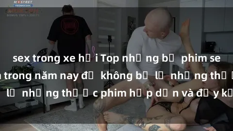 sex trong xe hơi Top những bộ phim sex hay nhất nên xem trong năm nay để không bỏ lỡ những thước phim hấp dẫn và đầy kịch tính.