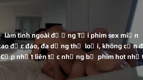 làm tình ngoài đường Tải phim sex miễn phí chất lượng cao độc đáo, đa dạng thể loại, không cần đăng ký tài khoản. Cập nhật liên tục những bộ phim hot nhất trên thị trường. Sự lựa chọn hàng đầu cho ngư