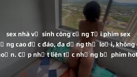 sex nhà vệ sinh công cộng Tải phim sex miễn phí chất lượng cao độc đáo, đa dạng thể loại, không cần đăng ký tài khoản. Cập nhật liên tục những bộ phim hot nhất trên thị trường. Sự lựa chọn hàng đầu ch