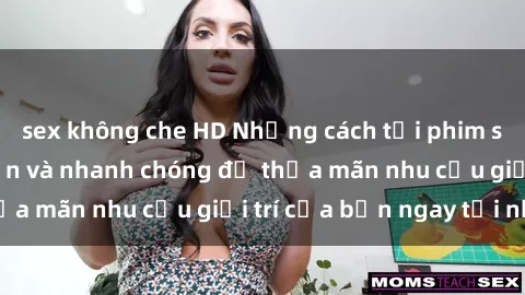 sex không che HD Những cách tải phim sex về máy đơn giản và nhanh chóng để thỏa mãn nhu cầu giải trí của bạn ngay tại nhà