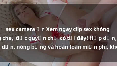 sex camera ẩn Xem ngay clip sex không che cực hot, không che,  độc quyền chỉ có tại đây! Hấp dẫn, nóng bỏng và hoàn toàn miễn phí, không thể bỏ qua!