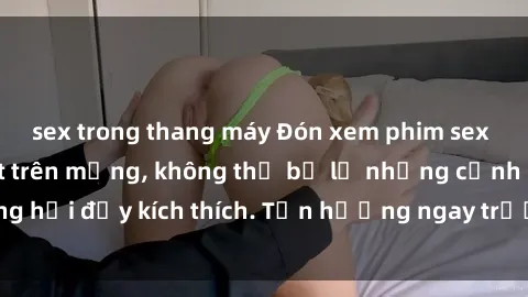 sex trong thang máy Đón xem phim sex mới nhất đang hot trên mạng, không thể bỏ lỡ những cảnh nóng hổi đầy kích thích. Tận hưởng ngay trước khi bị xoá chóng mặt!