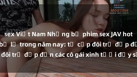 sex Việt Nam Những bộ phim sex JAV hot nhất không thể bỏ lỡ trong năm nay: từ cặp đôi trẻ đẹp đến các cô gái xinh tươi đầy sức hút.