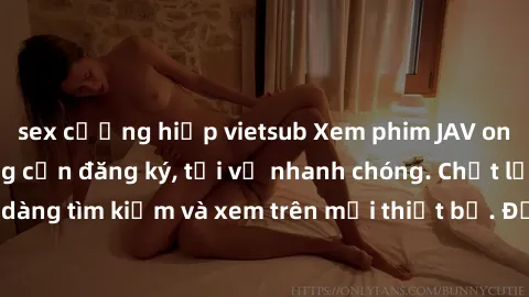 sex cưỡng hiếp vietsub Xem phim JAV online miễn phí không cần đăng ký, tải về nhanh chóng. Chất lượng HD, dễ dàng tìm kiếm và xem trên mọi thiết bị. Đặc biệt, không quảng cáo làm phiền.