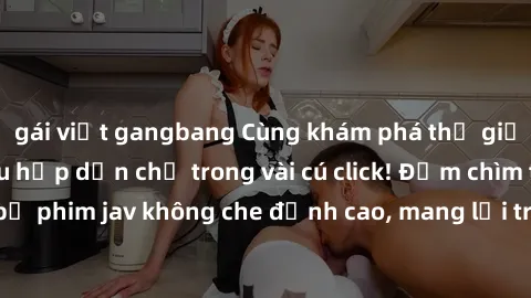 gái việt gangbang Cùng khám phá thế giới jav không che siêu hấp dẫn chỉ trong vài cú click! Đắm chìm trong những bộ phim jav không che đỉnh cao, mang lại trải nghiệm thú vị và đầy kích thích.