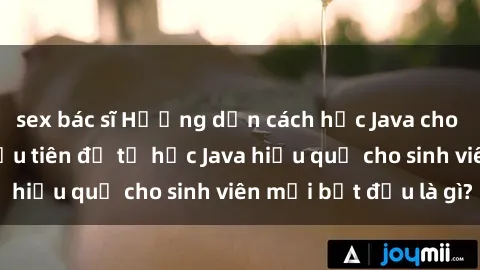 sex bác sĩ Hướng dẫn cách học Java cho sinh viên: Bước đầu tiên để tự học Java hiệu quả cho sinh viên mới bắt đầu là gì?