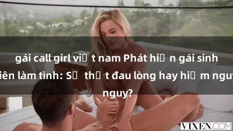gái call girl việt nam Phát hiện gái sinh viên làm tình: Sự thật đau lòng hay hiểm nguy?
