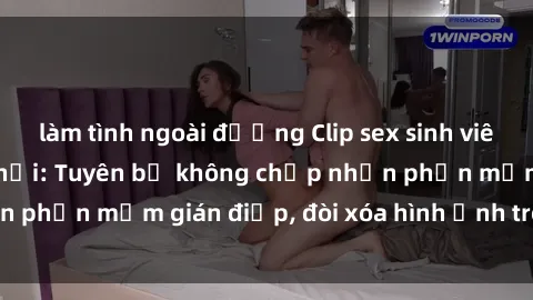 làm tình ngoài đường Clip sex sinh viên gây sốt mạng xã hội: Tuyên bố không chấp nhận phần mềm gián điệp, đòi xóa hình ảnh trên internet