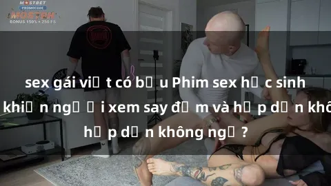 sex gái việt có bầu Phim sex học sinh: Điều gì khiến người xem say đắm và hấp dẫn không ngờ?