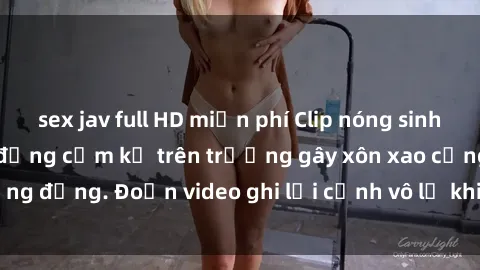 sex jav full HD miễn phí Clip nóng sinh viên gây sốc: Hành động cấm kỵ trên trường gây xôn xao cộng đồng. Đoạn video ghi lại cảnh vô lễ khiến dư luận bức xúc.