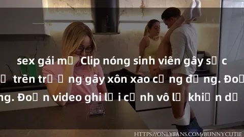 sex gái mỹ Clip nóng sinh viên gây sốc: Hành động cấm kỵ trên trường gây xôn xao cộng đồng. Đoạn video ghi lại cảnh vô lễ khiến dư luận bức xúc.