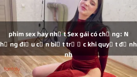 phim sex hay nhất Sex gái có chồng: Những điều cần biết trước khi quyết định