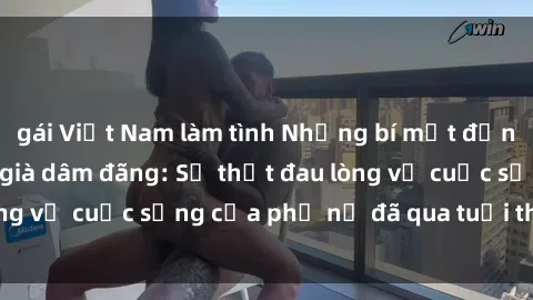 gái Việt Nam làm tình Những bí mật đằng sau vẻ ngoài gái già dâm đãng: Sự thật đau lòng về cuộc sống của phụ nữ đã qua tuổi thanh xuân