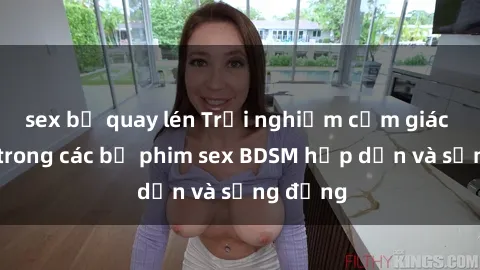 sex bị quay lén Trải nghiệm cảm giác mới lạ trong các bộ phim sex BDSM hấp dẫn và sống động