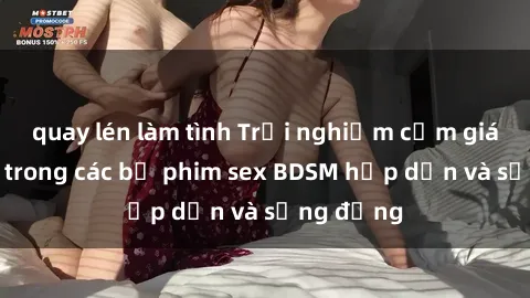 quay lén làm tình Trải nghiệm cảm giác mới lạ trong các bộ phim sex BDSM hấp dẫn và sống động