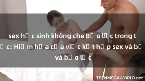 sex học sinh không che Bạo lực trong tình dục: Hiểm họa của việc kết hợp sex và bạo lực