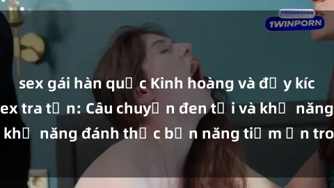 sex gái hàn quốc Kinh hoàng và đầy kích thích với phim sex tra tấn: Câu chuyện đen tối và khả năng đánh thức bản năng tiềm ẩn trong con người