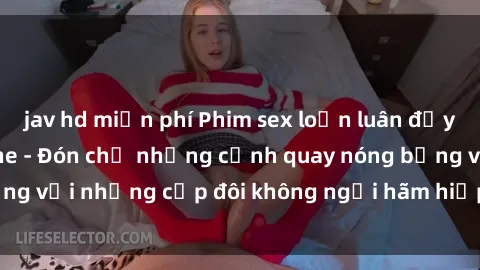 jav hd miễn phí Phim sex loạn luân đầy kích thích không che - Đón chờ những cảnh quay nóng bỏng với những cặp đôi không ngại hãm hiếp gia đình trong lòng