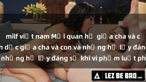 milf việt nam Mối quan hệ giữa cha và con: Sự thật về tình dục giữa cha và con và những hệ lụy đáng sợ khi vi phạm luật pháp.