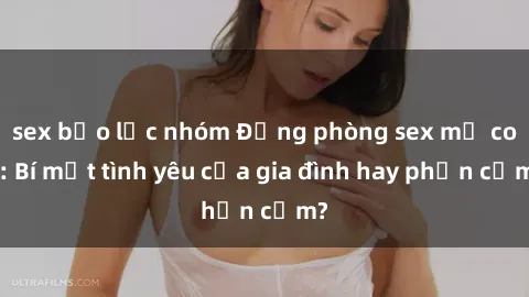 sex bạo lực nhóm Động phòng sex mẹ con: Bí mật tình yêu của gia đình hay phản cảm?