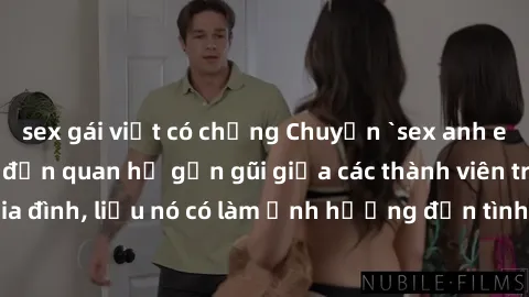 sex gái việt có chồng Chuyện `sex anh em ruột` - Đề cập đến quan hệ gần gũi giữa các thành viên trong gia đình, liệu nó có làm ảnh hưởng đến tình cảm gia đình hay không?