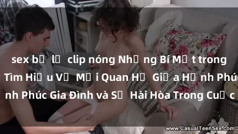 sex bị lộ clip nóng Những Bí Mật trong Tình Dục Gia Đình: Tìm Hiểu Về Mối Quan Hệ Giữa Hạnh Phúc Gia Đình và Sự Hài Hòa Trong Cuộc Sống Tình Dục