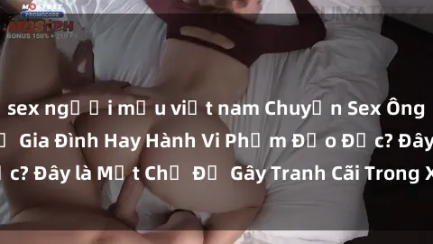 sex người mẫu việt nam Chuyện Sex Ông Cháu: Mối Quan Hệ Gia Đình Hay Hành Vi Phạm Đạo Đức? Đây là Một Chủ Đề Gây Tranh Cãi Trong Xã Hội Hiện Nay.