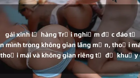 gái xinh lộ hàng Trải nghiệm độc đáo tại sex nhà nghỉ: ẩn mình trong không gian lãng mạn, thoải mái và không gian riêng tư để khuấy động tình ái.