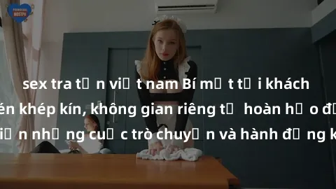 sex tra tấn việt nam Bí mật tại khách sạn: Phòng quay lén khép kín, không gian riêng tư hoàn hảo để thực hiện những cuộc trò chuyện và hành động không bị người khác phát hiện.
