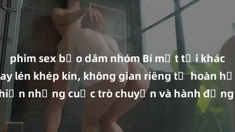phim sex bạo dâm nhóm Bí mật tại khách sạn: Phòng quay lén khép kín, không gian riêng tư hoàn hảo để thực hiện những cuộc trò chuyện và hành động không bị người khác phát hiện.