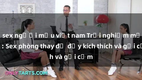 sex người mẫu việt nam Trải nghiệm mới lạ: Sex phòng thay đồ đầy kích thích và gợi cảm