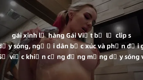 gái xinh lộ hàng Gái Việt bị lộ clip sex khiến dư luận dậy sóng, người dân bức xúc và phản đối gay gắt. Sự việc khiến cộng đồng mạng dậy sóng và yêu cầu xử lý nghiêm ngặt.