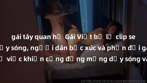 gái tây quan hệ Gái Việt bị lộ clip sex khiến dư luận dậy sóng, người dân bức xúc và phản đối gay gắt. Sự việc khiến cộng đồng mạng dậy sóng và yêu cầu xử lý nghiêm ngặt.