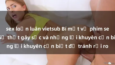 sex loạn luân vietsub Bí mật về phim sex nơi công cộng: Sự thật gây sốc và những lời khuyên cần biết để tránh rủi ro