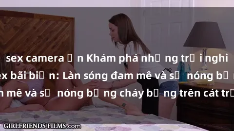 sex camera ẩn Khám phá những trải nghiệm độc đáo tại sex bãi biển: Làn sóng đam mê và sự nóng bỏng cháy bỏng trên cát trắng
