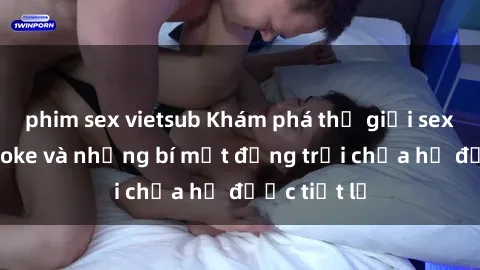 phim sex vietsub Khám phá thế giới sex quán karaoke và những bí mật động trời chưa hề được tiết lộ