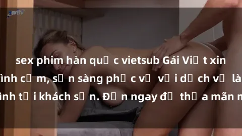 sex phim hàn quốc vietsub Gái Việt xinh đẹp, nồng nàn tình cảm, sẵn sàng phục vụ với dịch vụ làm tình tại khách sạn. Đến ngay để thỏa mãn mọi khao khát của bạn!
